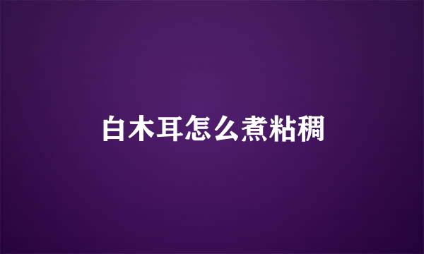 白木耳怎么煮粘稠