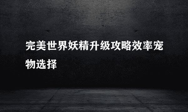 完美世界妖精升级攻略效率宠物选择