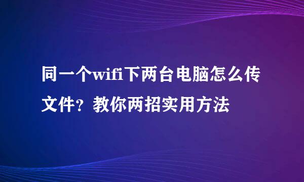 同一个wifi下两台电脑怎么传文件？教你两招实用方法