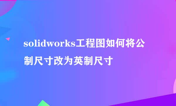solidworks工程图如何将公制尺寸改为英制尺寸
