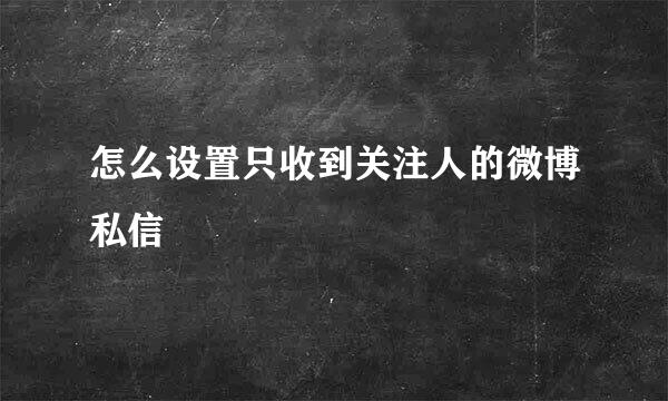 怎么设置只收到关注人的微博私信