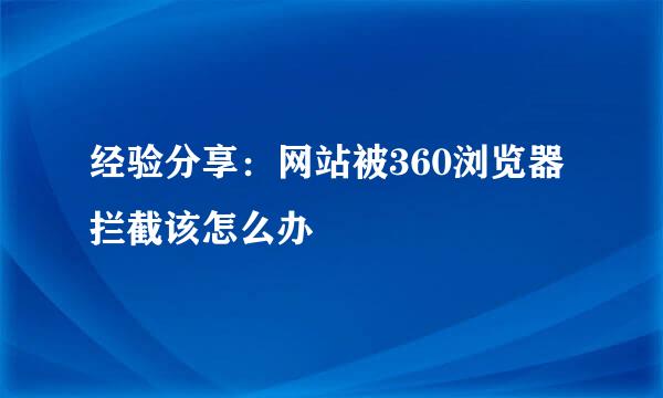 经验分享：网站被360浏览器拦截该怎么办