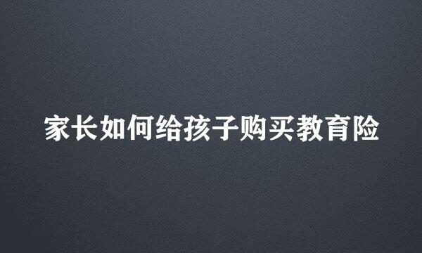 家长如何给孩子购买教育险