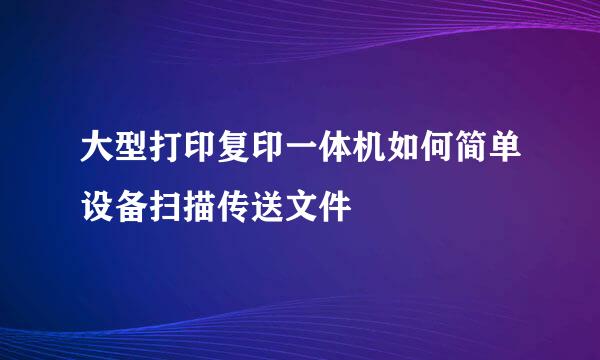 大型打印复印一体机如何简单设备扫描传送文件