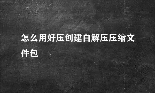 怎么用好压创建自解压压缩文件包