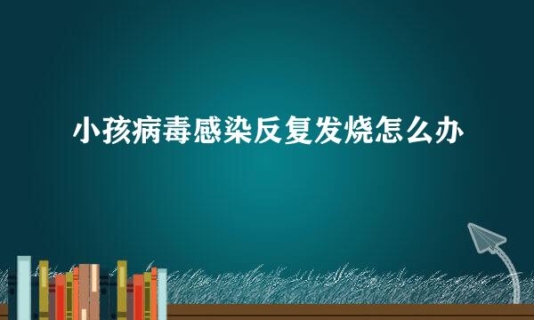 小孩病毒感染反复发烧怎么办