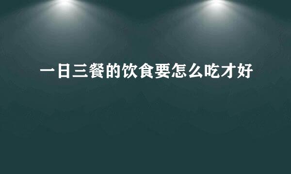 一日三餐的饮食要怎么吃才好
