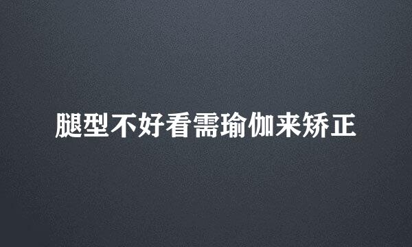 腿型不好看需瑜伽来矫正