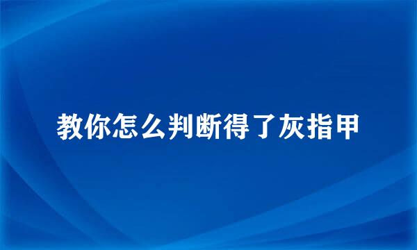 教你怎么判断得了灰指甲