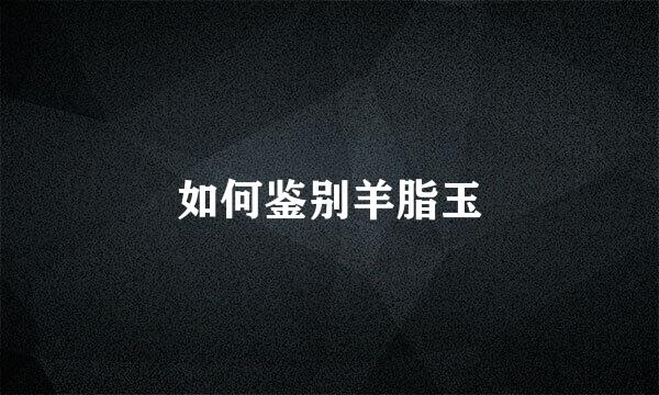 如何鉴别羊脂玉