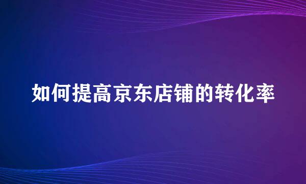 如何提高京东店铺的转化率
