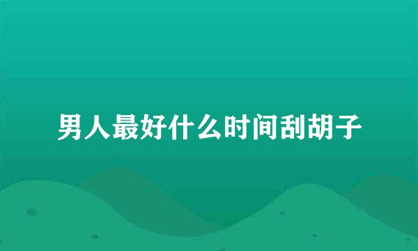 男人最好什么时间刮胡子
