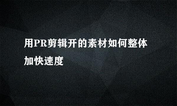 用PR剪辑开的素材如何整体加快速度