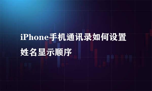 iPhone手机通讯录如何设置姓名显示顺序
