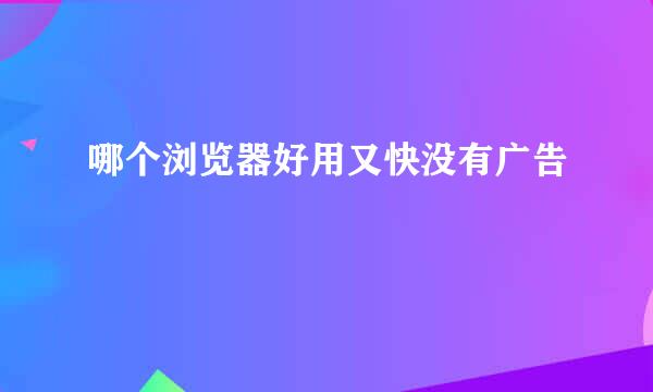 哪个浏览器好用又快没有广告