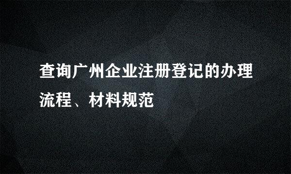 查询广州企业注册登记的办理流程、材料规范