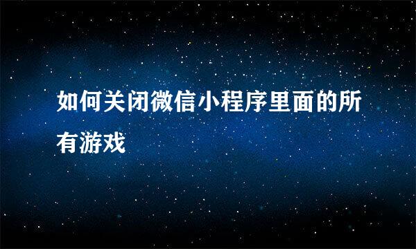 如何关闭微信小程序里面的所有游戏