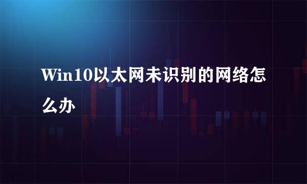 Win10以太网未识别的网络怎么办