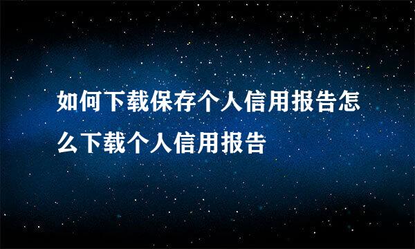 如何下载保存个人信用报告怎么下载个人信用报告