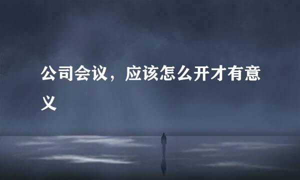 公司会议，应该怎么开才有意义