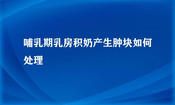 哺乳期乳房积奶产生肿块如何处理