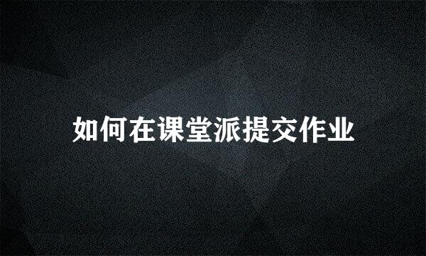 如何在课堂派提交作业