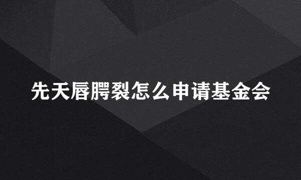 先天唇腭裂怎么申请基金会