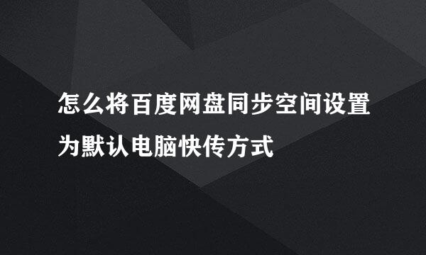 怎么将百度网盘同步空间设置为默认电脑快传方式