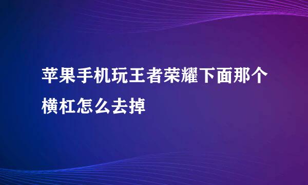 苹果手机玩王者荣耀下面那个横杠怎么去掉