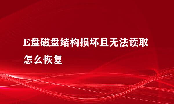 E盘磁盘结构损坏且无法读取怎么恢复
