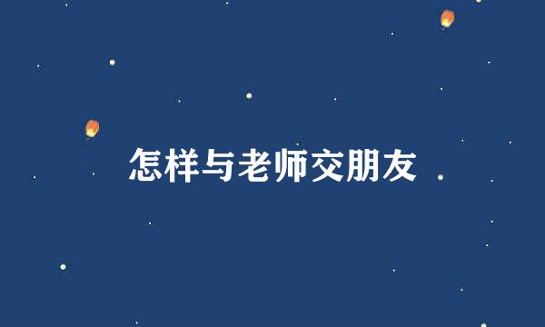 怎样与老师交朋友
