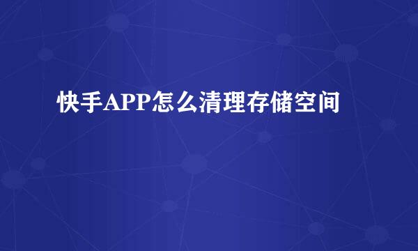 快手APP怎么清理存储空间