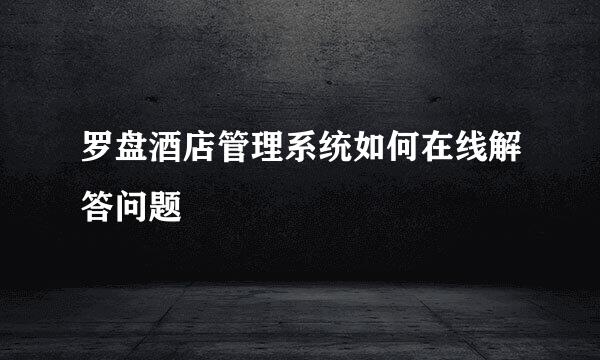 罗盘酒店管理系统如何在线解答问题