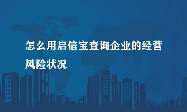怎么用启信宝查询企业的经营风险状况