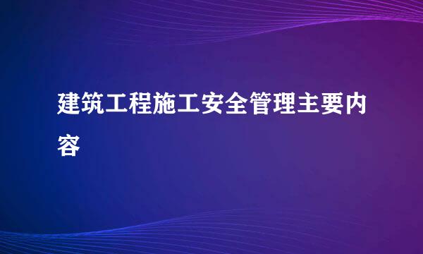 建筑工程施工安全管理主要内容