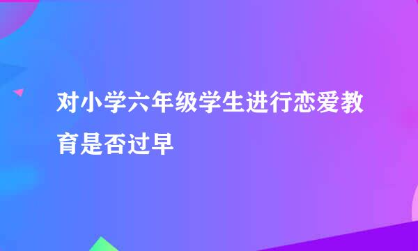 对小学六年级学生进行恋爱教育是否过早