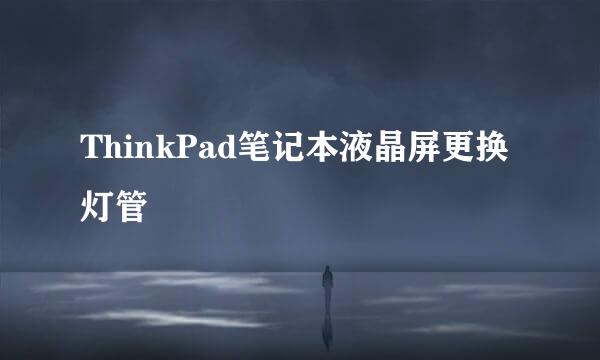 ThinkPad笔记本液晶屏更换灯管