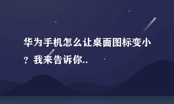 华为手机怎么让桌面图标变小？我来告诉你..