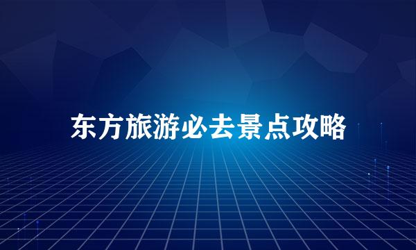 东方旅游必去景点攻略