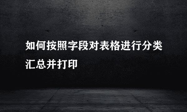 如何按照字段对表格进行分类汇总并打印