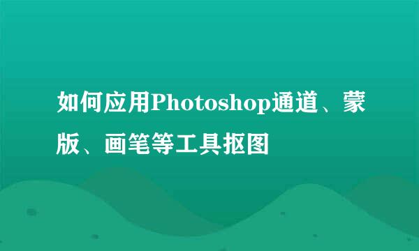 如何应用Photoshop通道、蒙版、画笔等工具抠图