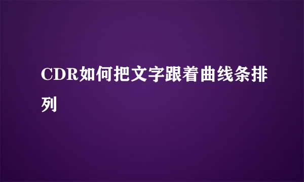 CDR如何把文字跟着曲线条排列