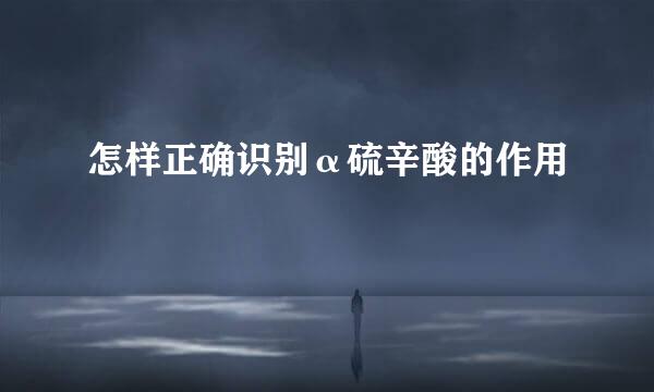 怎样正确识别α硫辛酸的作用