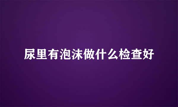 尿里有泡沫做什么检查好