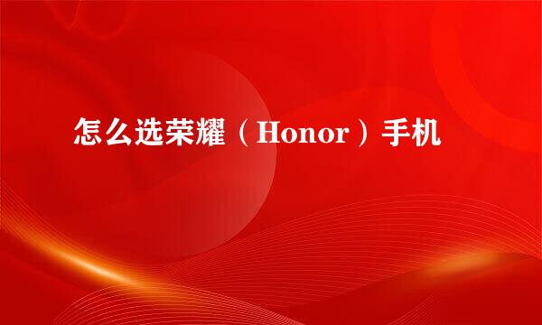 怎么选荣耀（Honor）手机