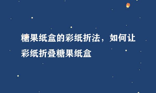 糖果纸盒的彩纸折法，如何让彩纸折叠糖果纸盒