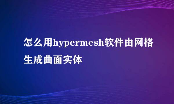 怎么用hypermesh软件由网格生成曲面实体