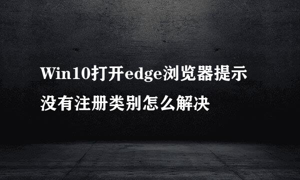 Win10打开edge浏览器提示没有注册类别怎么解决