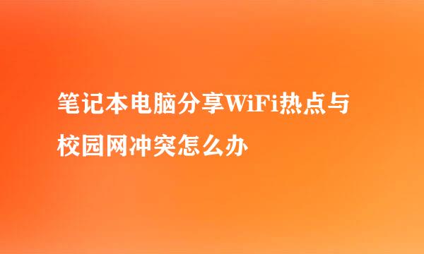 笔记本电脑分享WiFi热点与校园网冲突怎么办