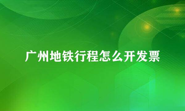 广州地铁行程怎么开发票